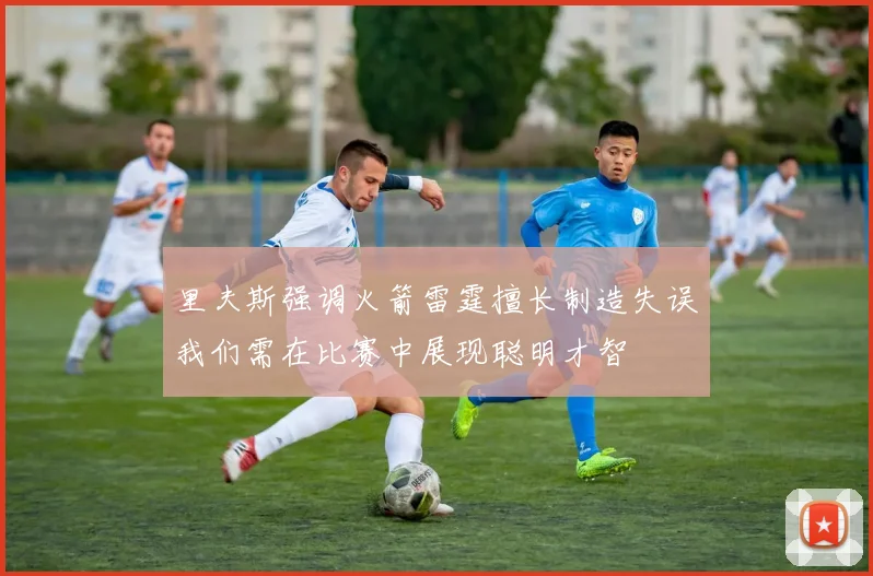 里夫斯强调火箭雷霆擅长制造失误我们需在比赛中展现聪明才智