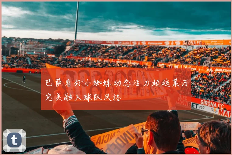 巴萨看好小蜘蛛动态活力超越莱万完美融入球队风格