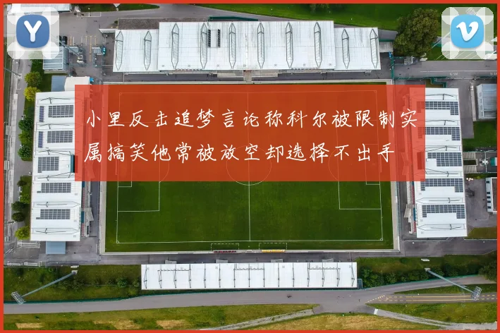 小里反击追梦言论称科尔被限制实属搞笑他常被放空却选择不出手