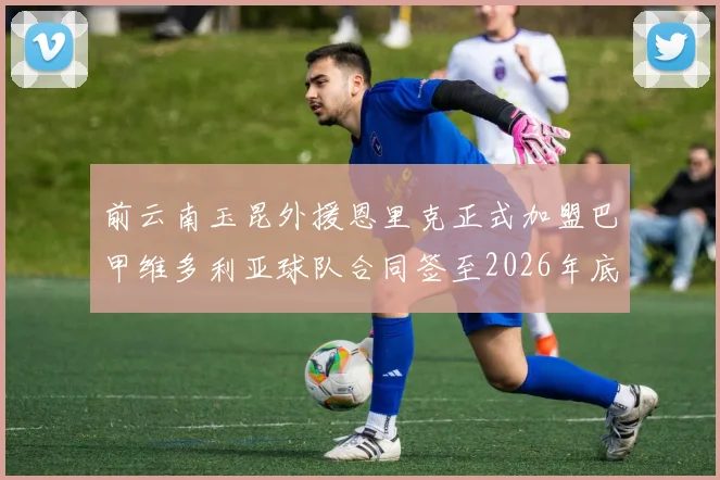 前云南玉昆外援恩里克正式加盟巴甲维多利亚球队合同签至2026年底