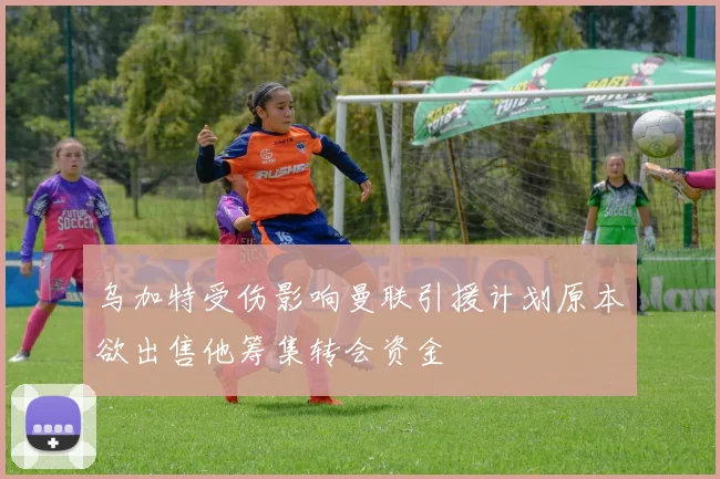 乌加特受伤影响曼联引援计划原本欲出售他筹集转会资金