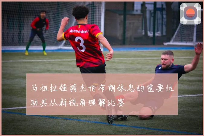 马祖拉强调杰伦布朗休息的重要性助其从新视角理解比赛