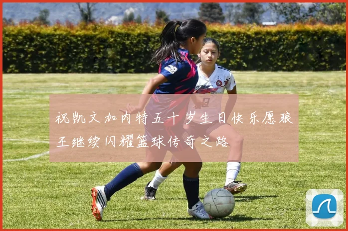 祝凯文加内特五十岁生日快乐愿狼王继续闪耀篮球传奇之路