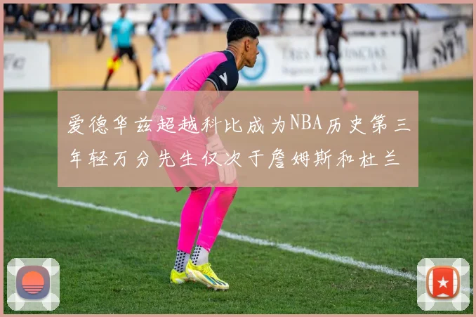 爱德华兹超越科比成为NBA历史第三年轻万分先生仅次于詹姆斯和杜兰特