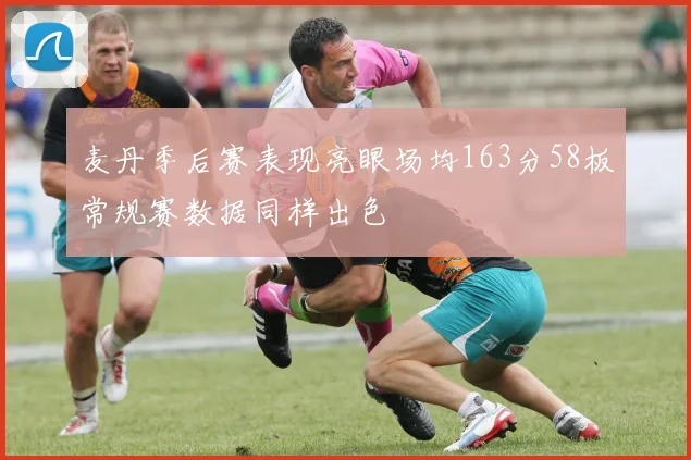 麦丹季后赛表现亮眼场均163分58板常规赛数据同样出色