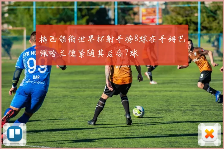 梅西领衔世界杯射手榜8球在手姆巴佩哈兰德紧随其后各7球