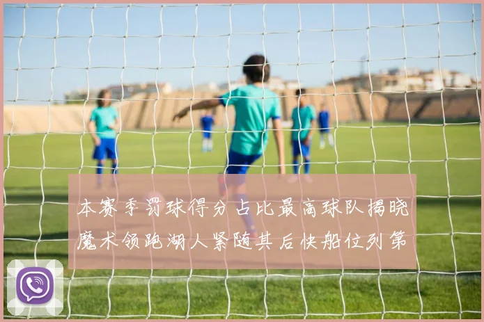 本赛季罚球得分占比最高球队揭晓魔术领跑湖人紧随其后快船位列第四