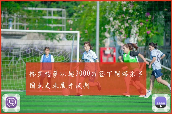佛罗伦萨以超3000万签下阿塔米兰国米尚未展开谈判