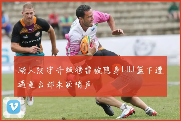 湖人防守升级穆雷被隐身LBJ篮下遭遇重击却未获哨声