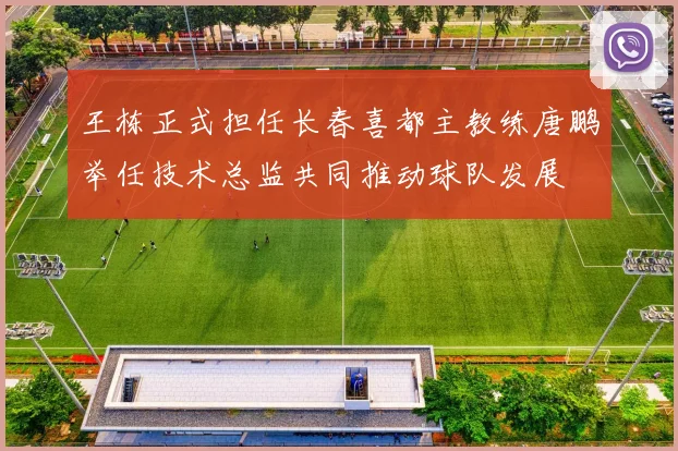 王栋正式担任长春喜都主教练唐鹏举任技术总监共同推动球队发展