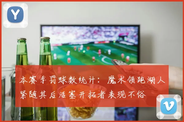 本赛季罚球数统计：魔术领跑湖人紧随其后活塞开拓者表现不俗
