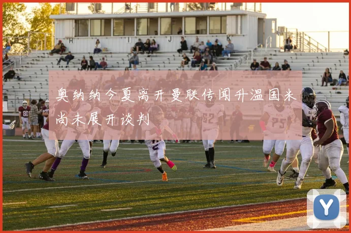 奥纳纳今夏离开曼联传闻升温国米尚未展开谈判