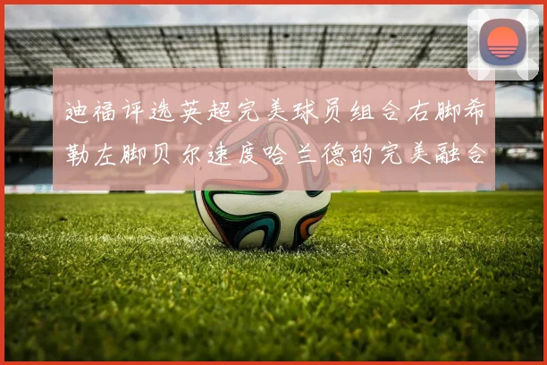 迪福评选英超完美球员组合右脚希勒左脚贝尔速度哈兰德的完美融合