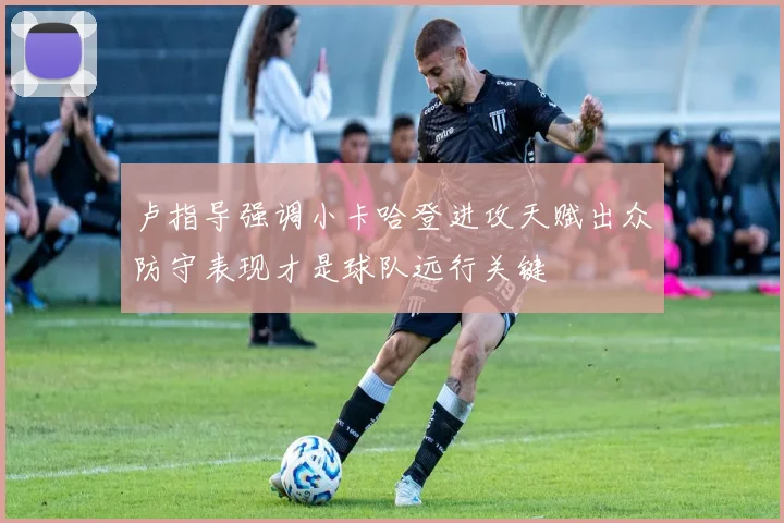 卢指导强调小卡哈登进攻天赋出众防守表现才是球队远行关键