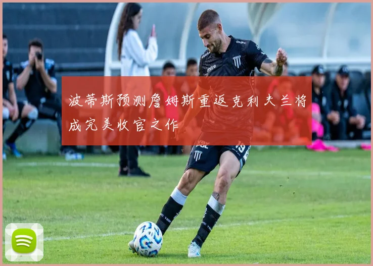 波蒂斯预测詹姆斯重返克利夫兰将成完美收官之作