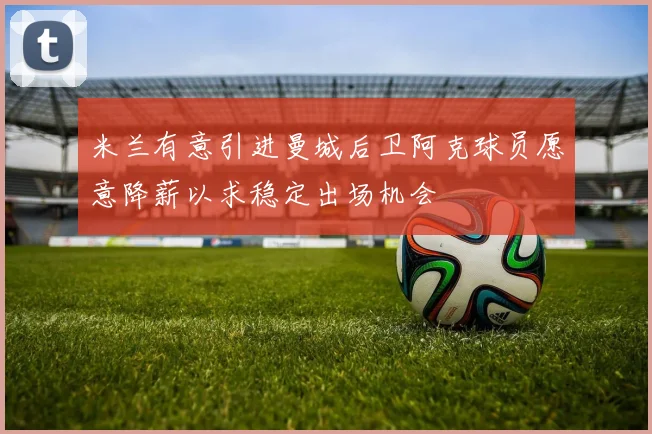 米兰有意引进曼城后卫阿克球员愿意降薪以求稳定出场机会