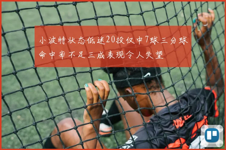 小波特状态低迷20投仅中7球三分球命中率不足三成表现令人失望