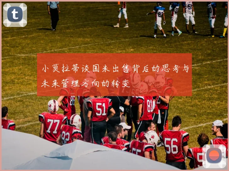 小莫拉蒂谈国米出售背后的思考与未来管理方向的转变